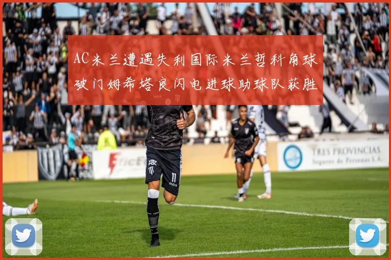 AC米兰遭遇失利国际米兰哲科角球破门姆希塔良闪电进球助球队获胜