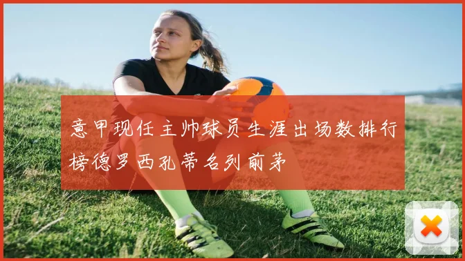 意甲现任主帅球员生涯出场数排行榜德罗西孔蒂名列前茅