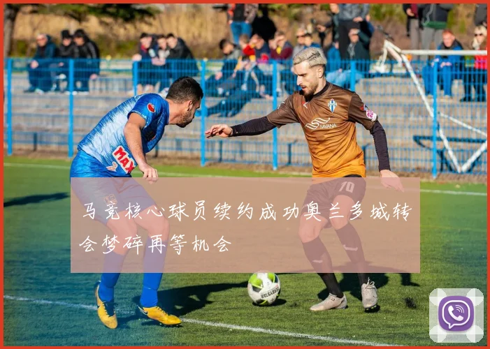 马竞核心球员续约成功奥兰多城转会梦碎再等机会