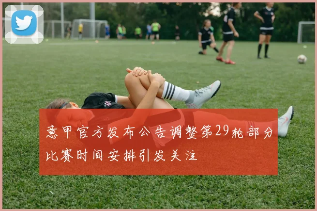 意甲官方发布公告调整第29轮部分比赛时间安排引发关注