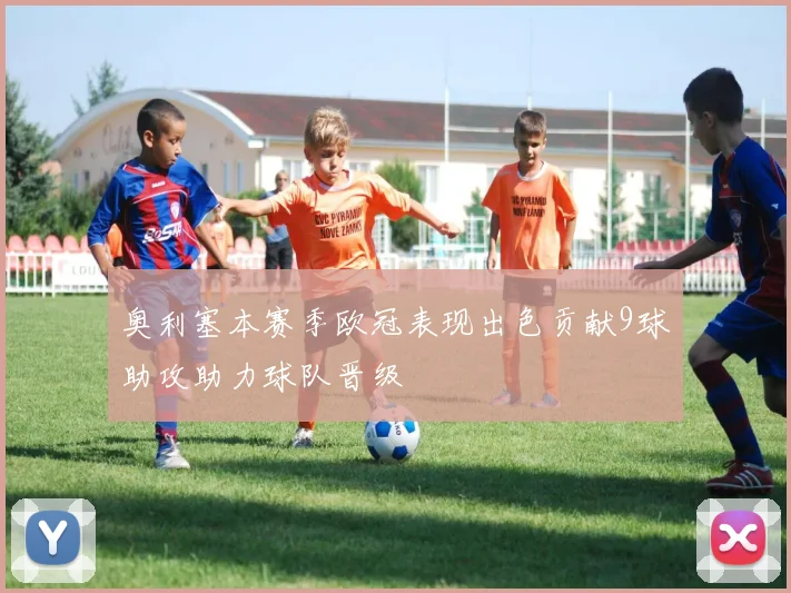 奥利塞本赛季欧冠表现出色贡献9球助攻助力球队晋级